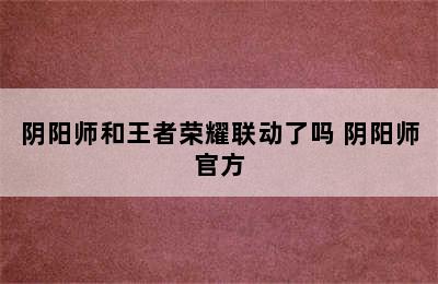 阴阳师和王者荣耀联动了吗 阴阳师官方